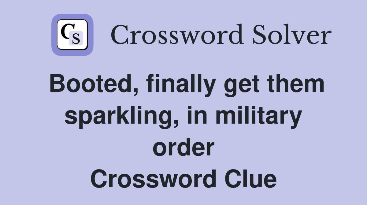 Booted, finally get them sparkling, in military order Crossword Clue