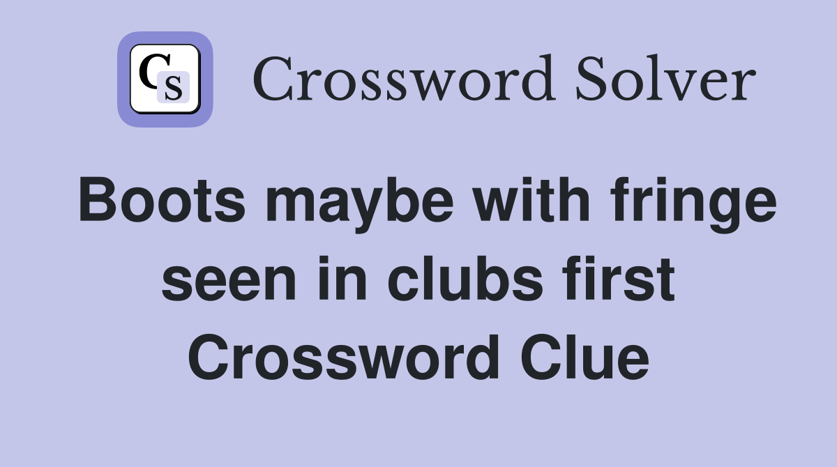 Boots maybe with fringe seen in clubs first Crossword Clue