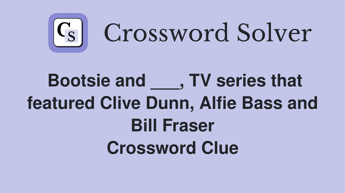 Bootsie and ___, TV series that featured Clive Dunn, Alfie Bass and Bill Fraser Crossword Clue