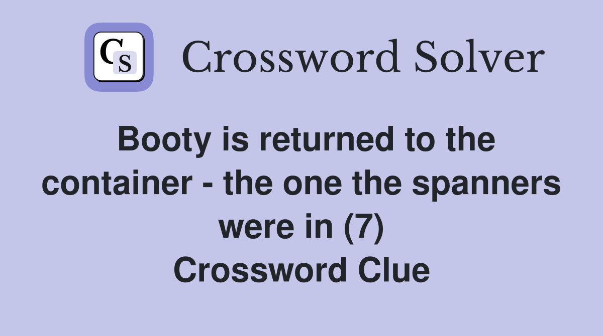 Booty is returned to the container - the one the spanners were in (7) Crossword Clue
