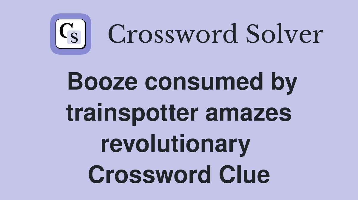 Booze consumed by trainspotter amazes revolutionary  Crossword Clue