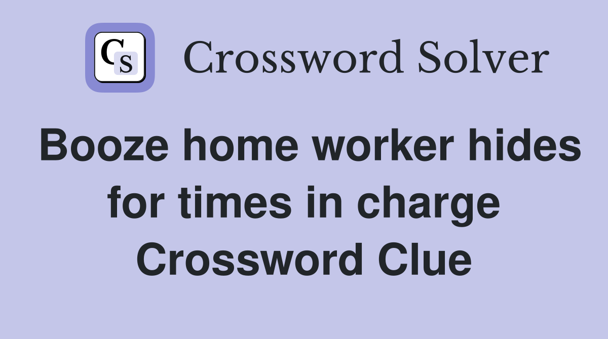 Booze home worker hides for times in charge Crossword Clue