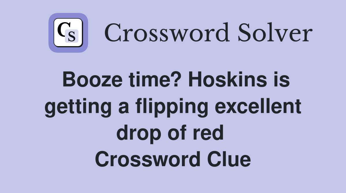 Booze time? Hoskins is getting a flipping excellent drop of red  Crossword Clue