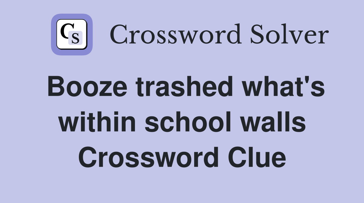 Booze trashed what's within school walls Crossword Clue