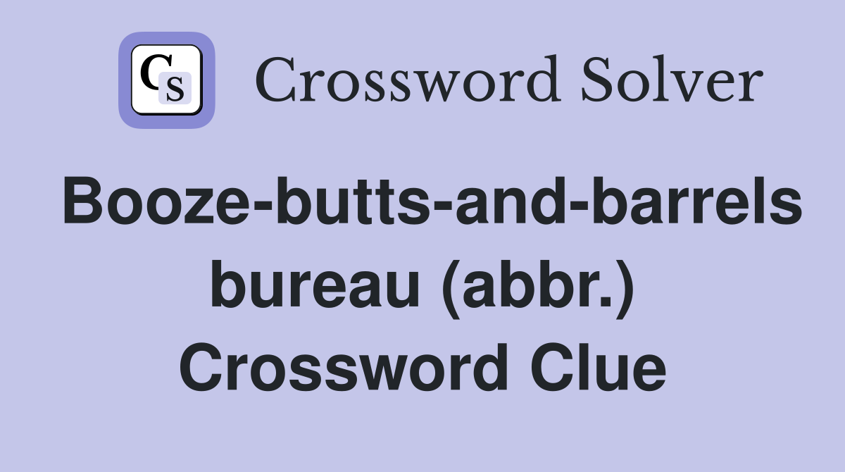 Booze-butts-and-barrels bureau (abbr.) Crossword Clue