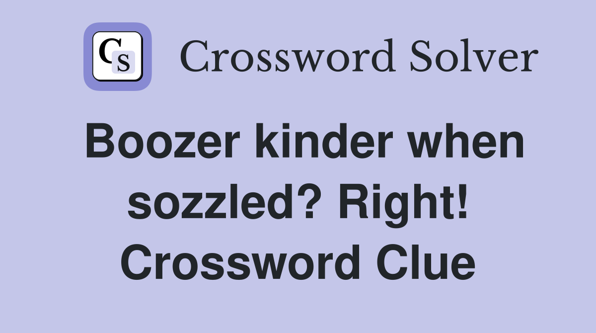 Boozer kinder when sozzled? Right! Crossword Clue