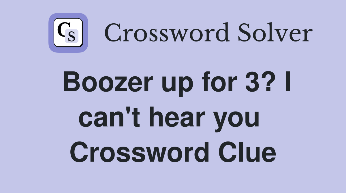 Boozer up for 3? I can't hear you  Crossword Clue