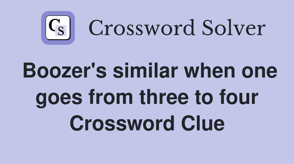 Boozer's similar when one goes from three to four Crossword Clue