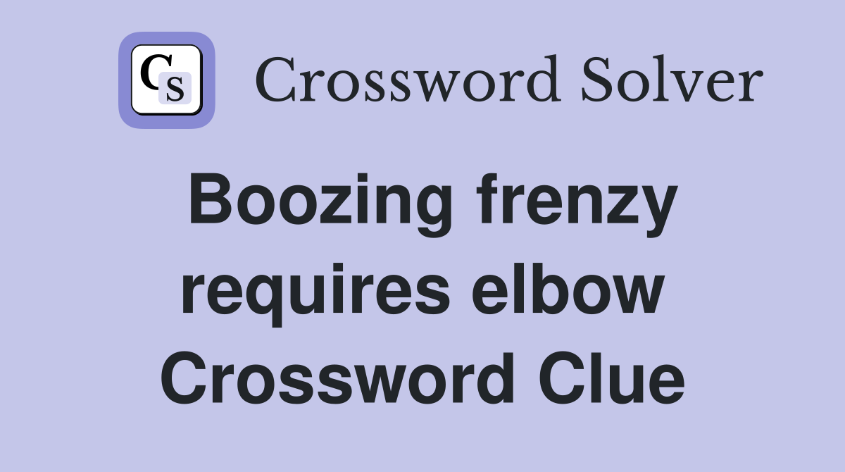 Boozing frenzy requires elbow Crossword Clue