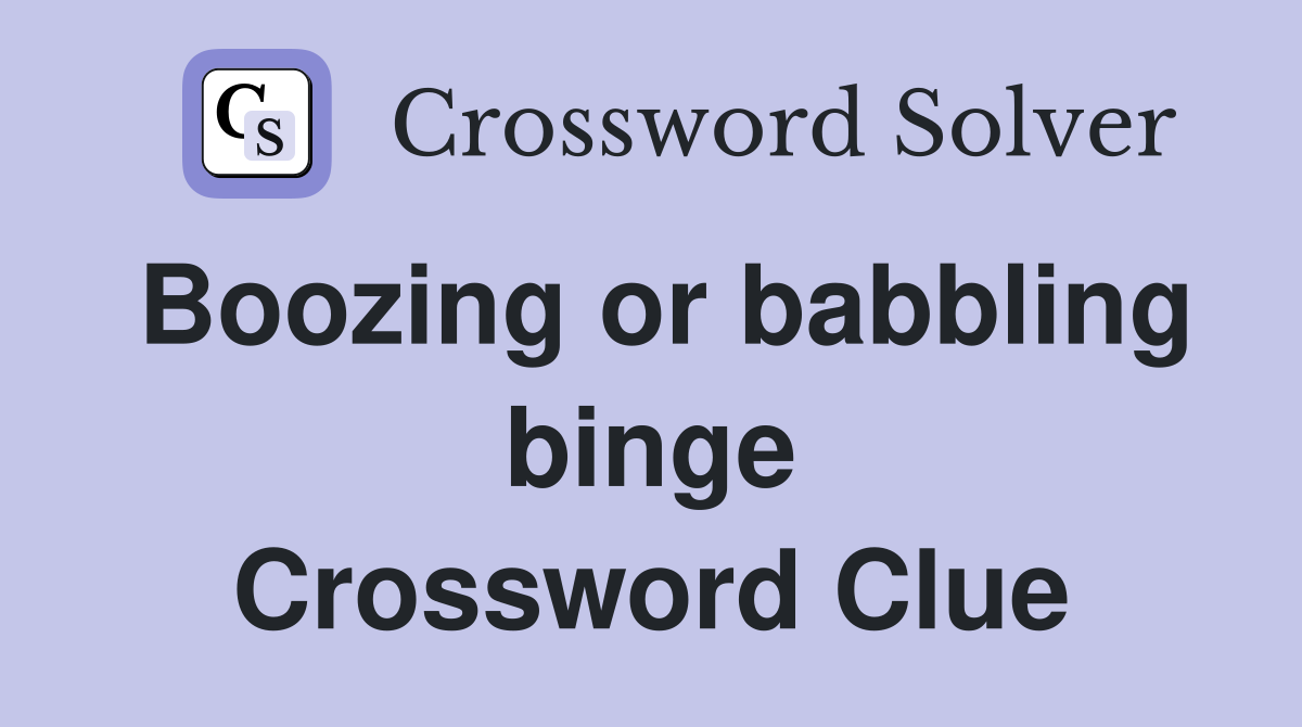 Boozing or babbling binge Crossword Clue