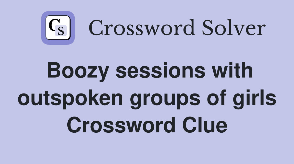 Boozy sessions with outspoken groups of girls Crossword Clue