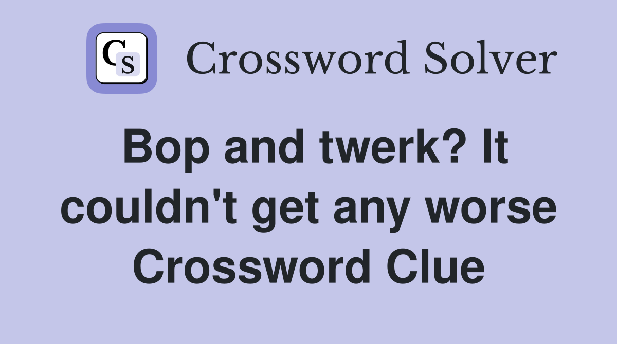 Bop and twerk? It couldn't get any worse Crossword Clue
