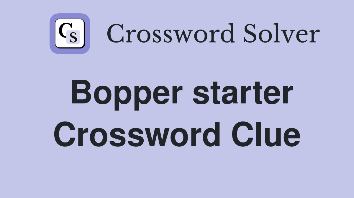Bopper starter Crossword Clue