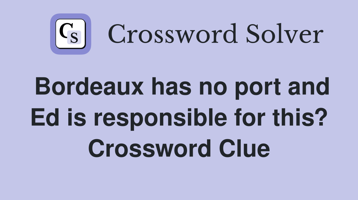Bordeaux has no port and Ed is responsible for this? Crossword Clue