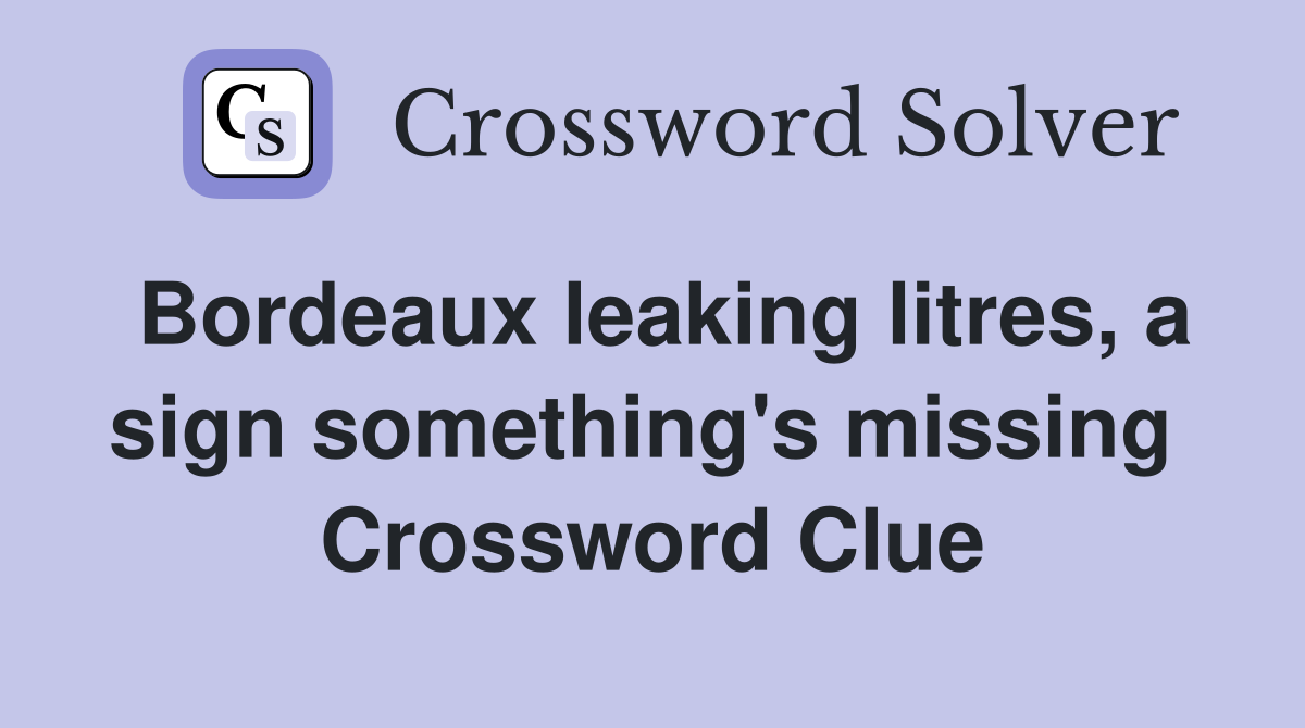 Bordeaux leaking litres, a sign something's missing  Crossword Clue