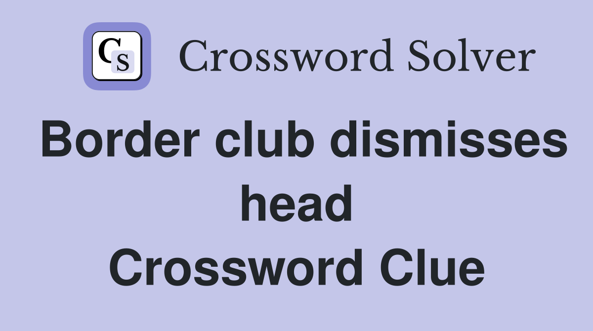 Border club dismisses head Crossword Clue