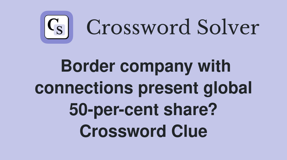 Border company with connections present global 50-per-cent share? Crossword Clue