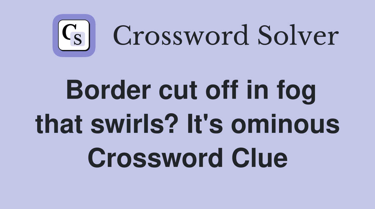 Border cut off in fog that swirls? It's ominous Crossword Clue