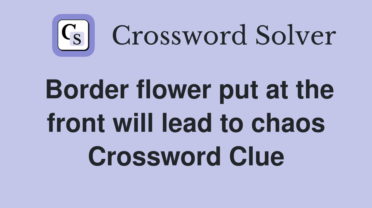 Border flower put at the front will lead to chaos Crossword Clue