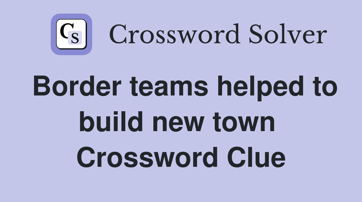 Border teams helped to build new town  Crossword Clue