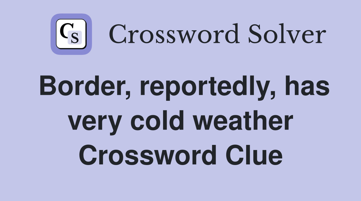 Border, reportedly, has very cold weather Crossword Clue