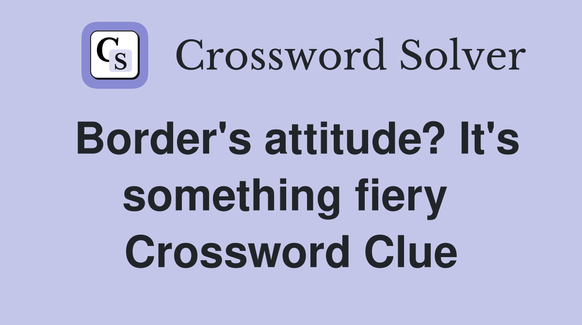 Border's attitude? It's something fiery  Crossword Clue
