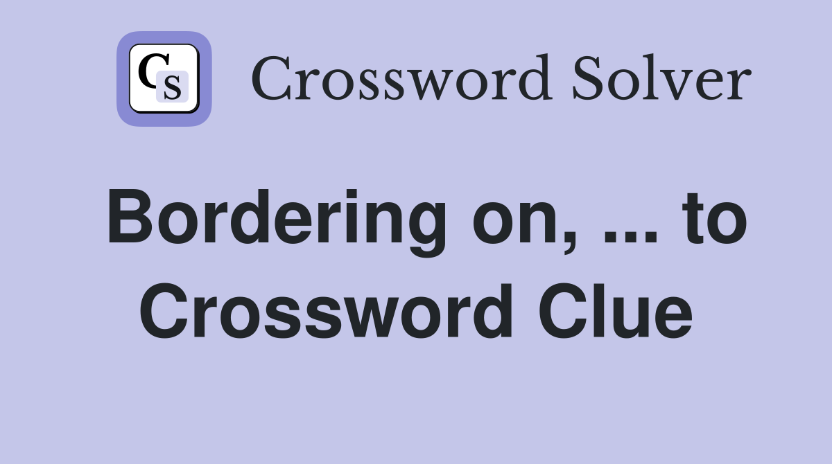 Bordering on, ... to Crossword Clue