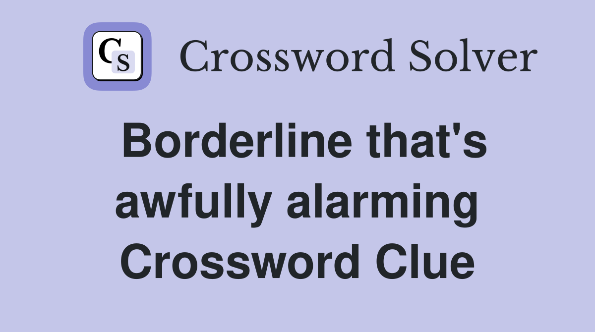 Borderline that's awfully alarming Crossword Clue