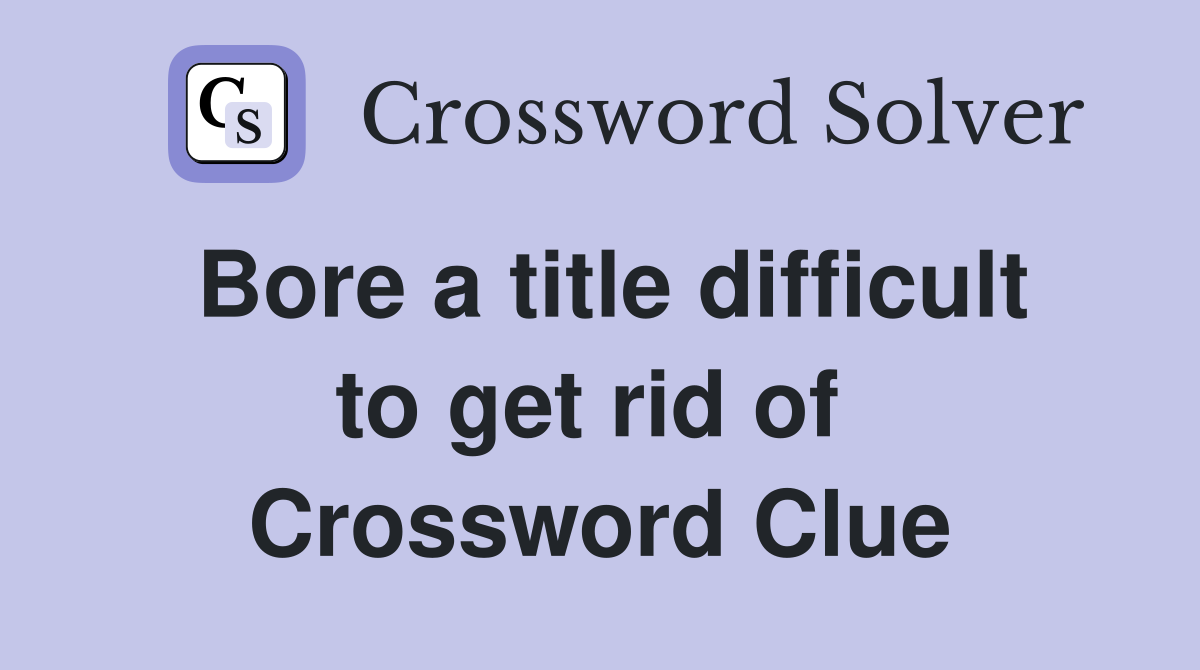 Bore a title difficult to get rid of  Crossword Clue