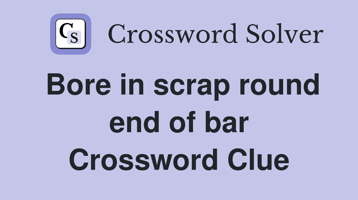 Bore in scrap round end of bar Crossword Clue