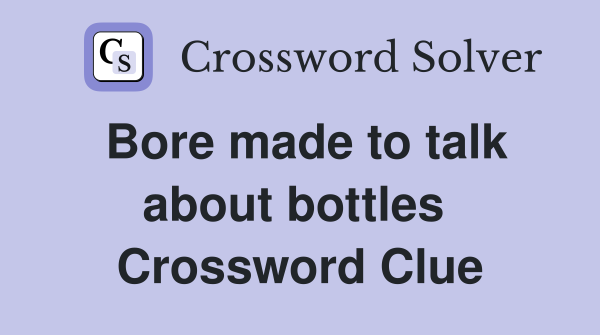 Bore made to talk about bottles  Crossword Clue