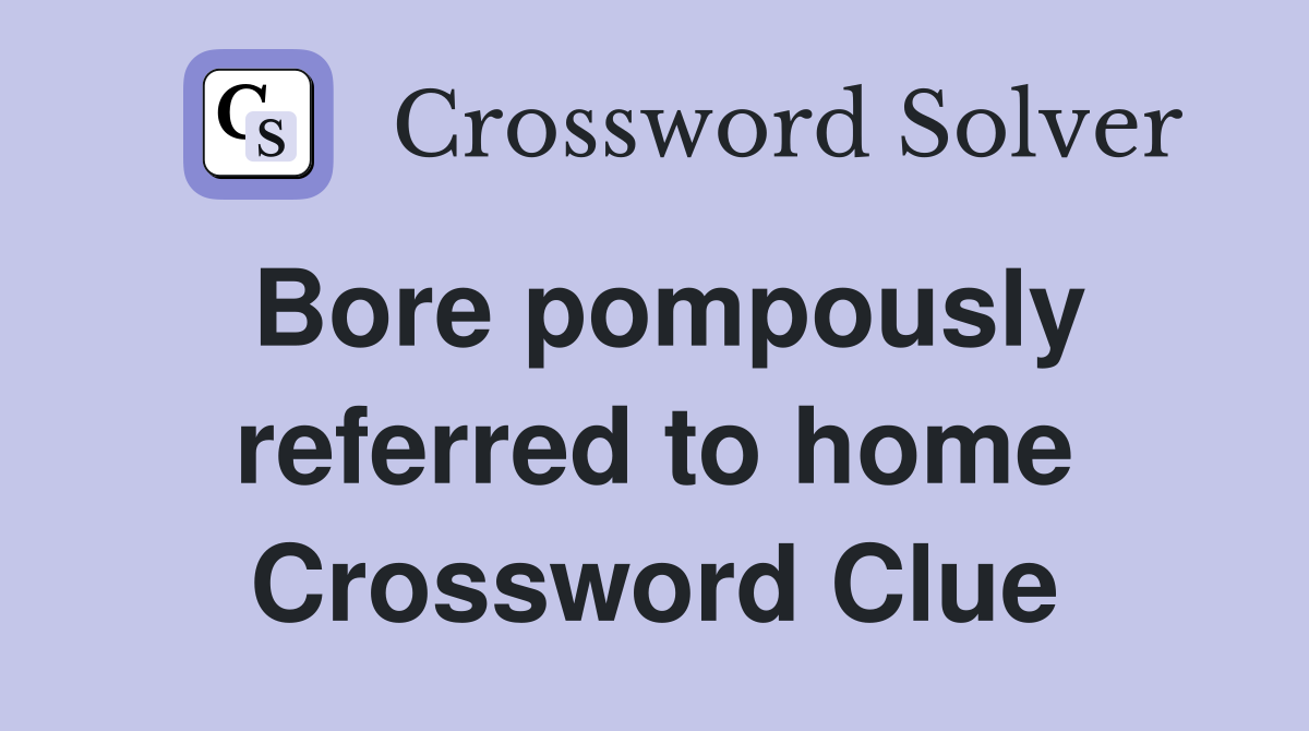Bore pompously referred to home Crossword Clue