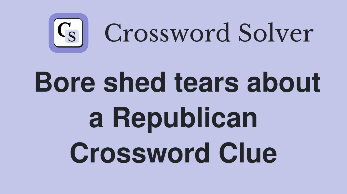 Bore shed tears about a Republican Crossword Clue