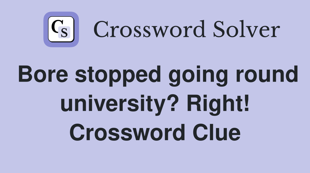 Bore stopped going round university? Right! Crossword Clue