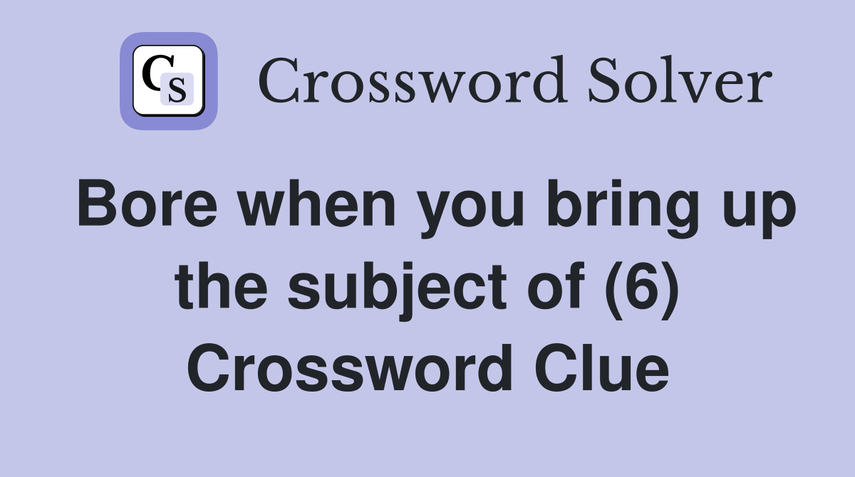 Bore when you bring up the subject of (6) Crossword Clue