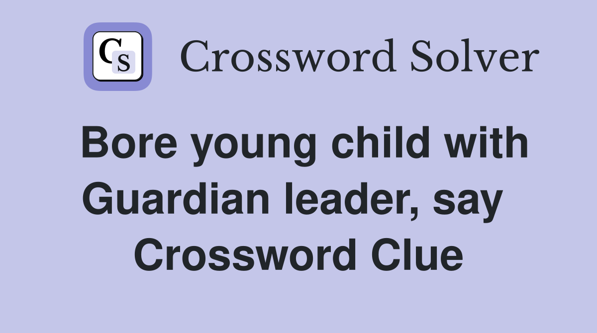 Bore young child with Guardian leader, say  Crossword Clue
