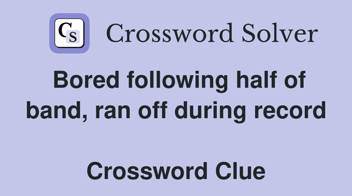 Bored following half of band, ran off during record  Crossword Clue