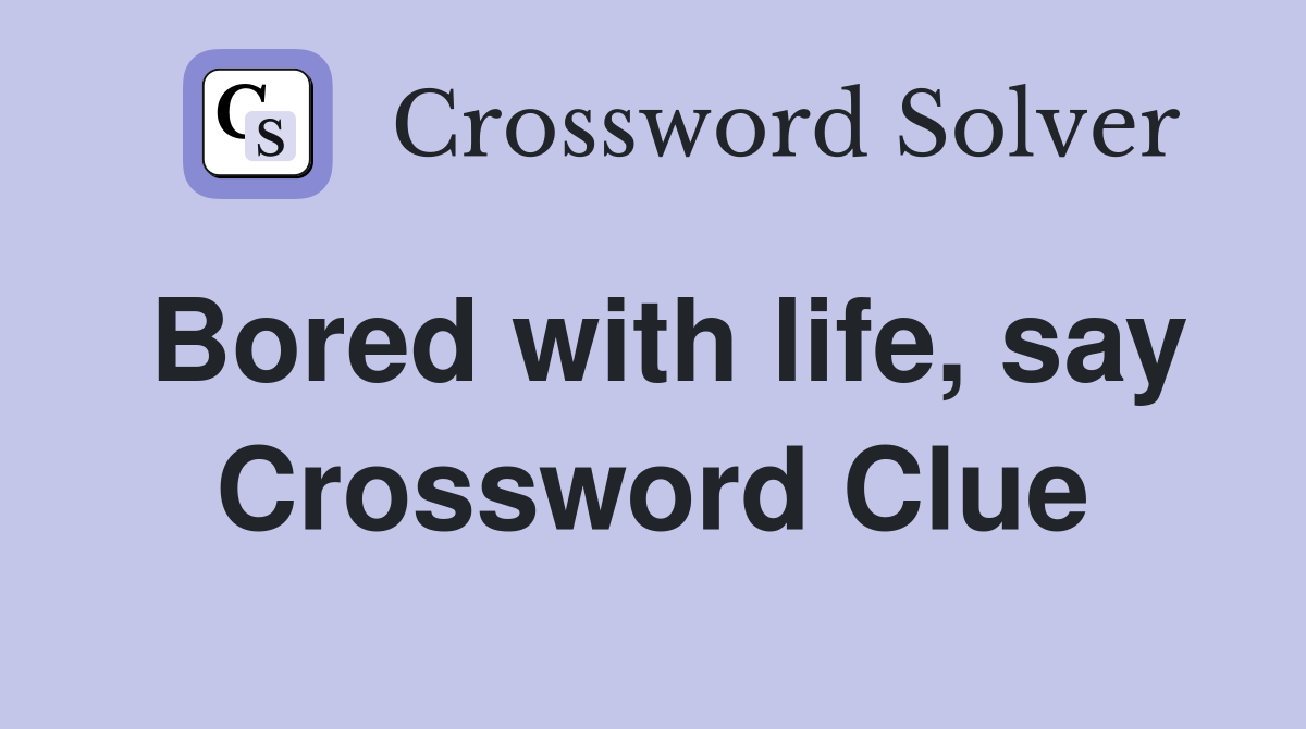 Bored with life, say Crossword Clue