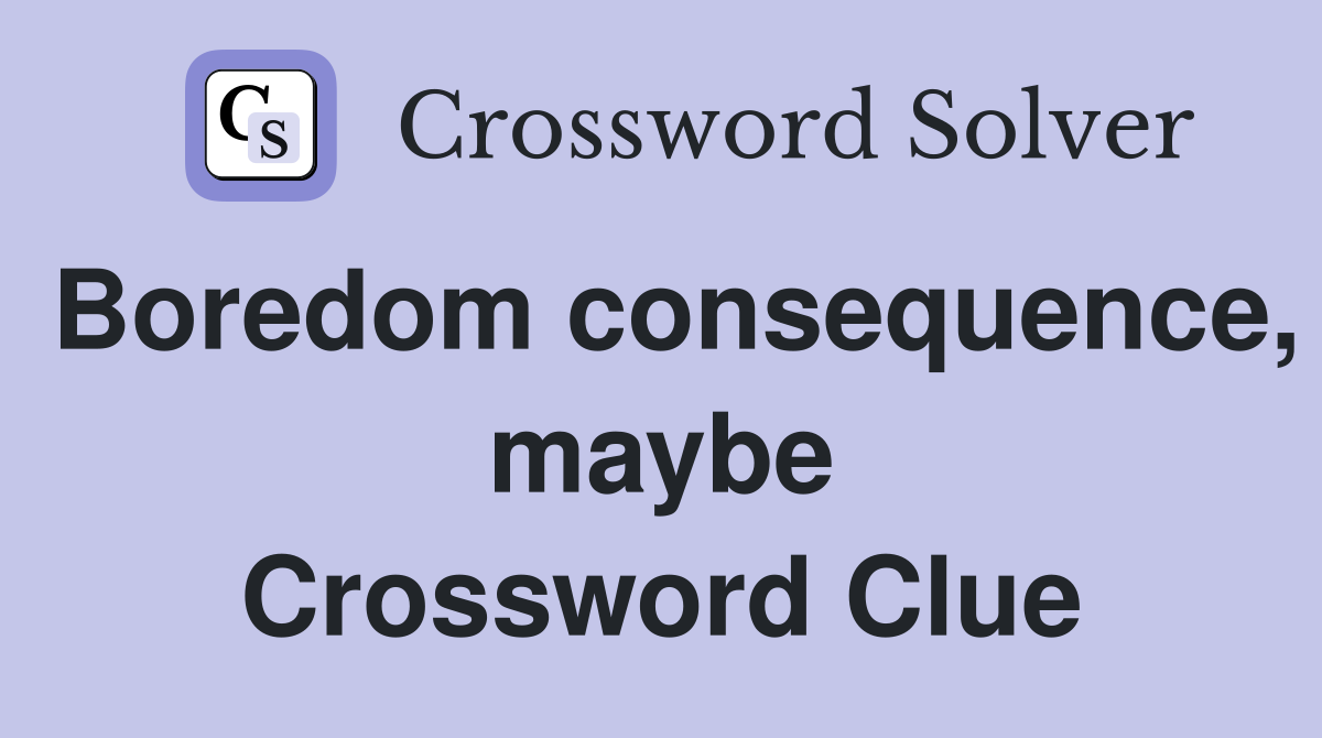 Boredom consequence, maybe Crossword Clue