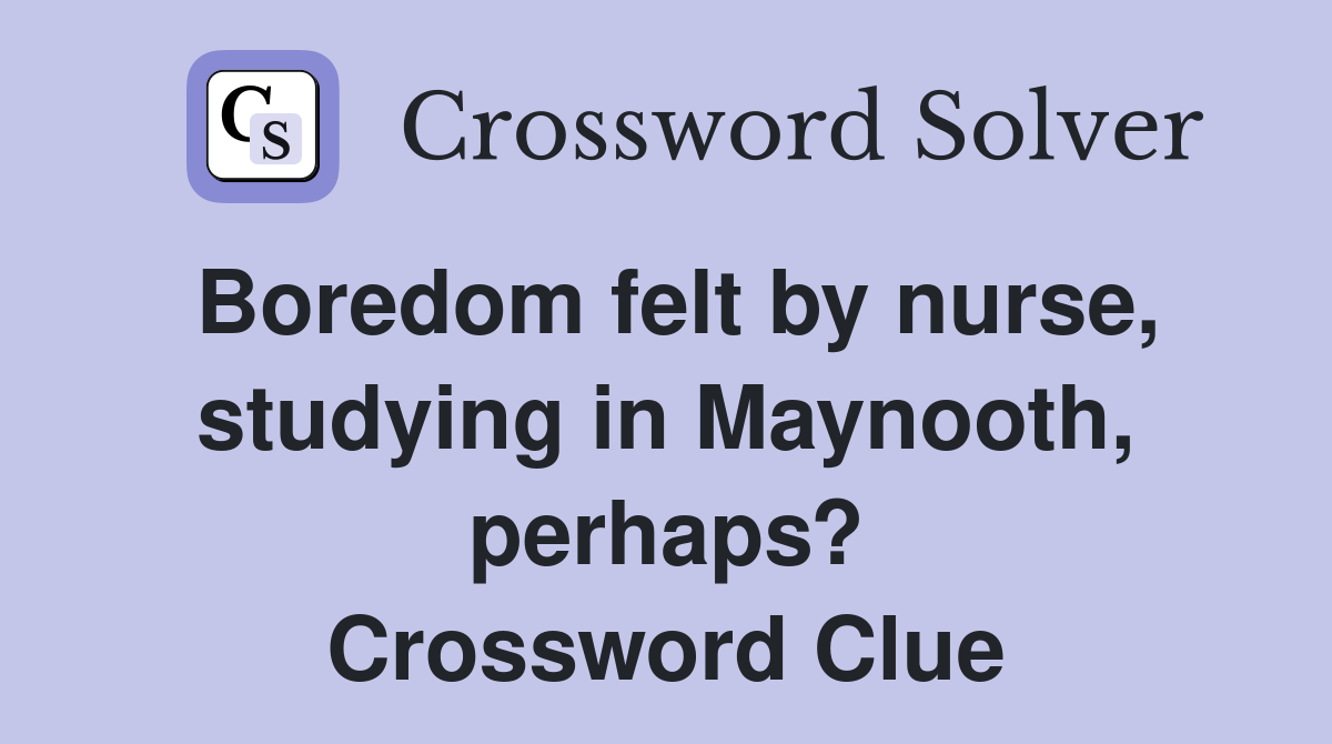 Boredom felt by nurse, studying in Maynooth, perhaps? Crossword Clue