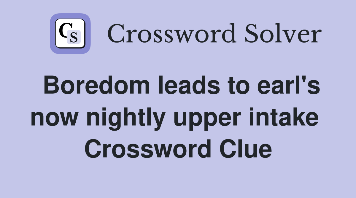 Boredom leads to earl's now nightly upper intake  Crossword Clue
