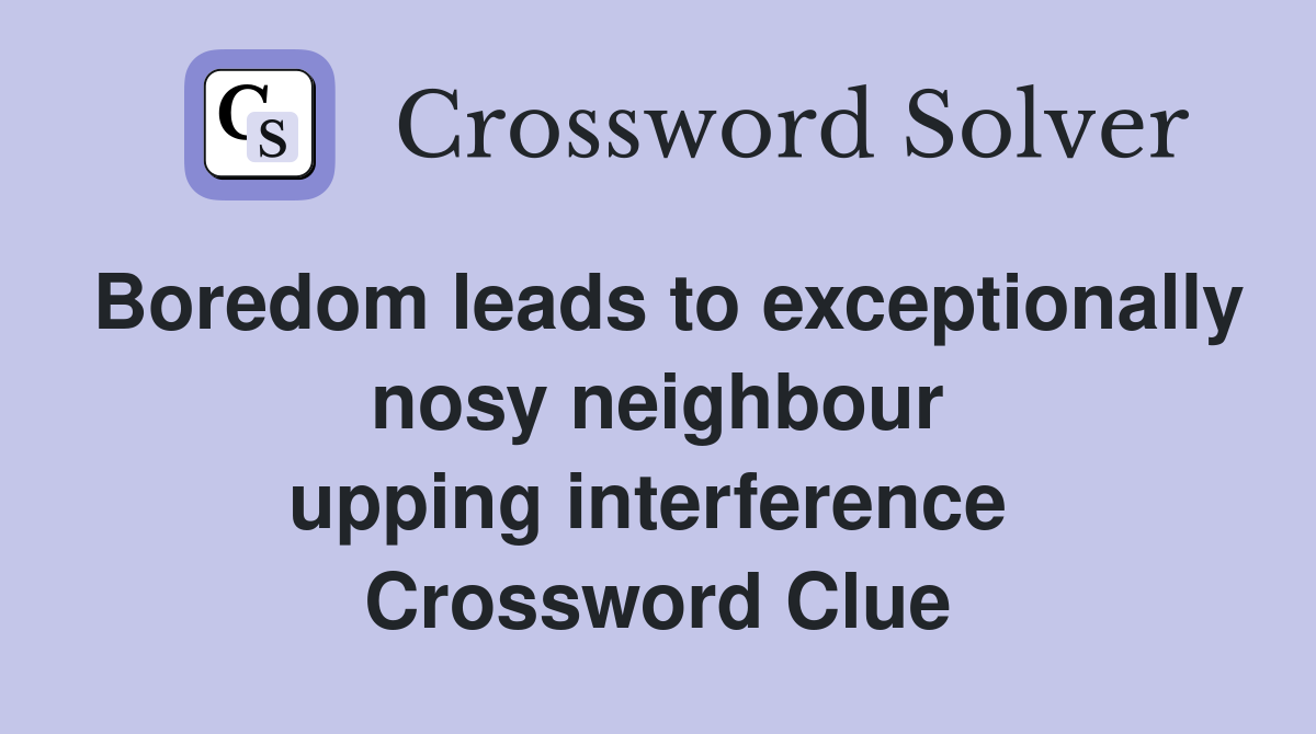 Boredom leads to exceptionally nosy neighbour upping interference  Crossword Clue