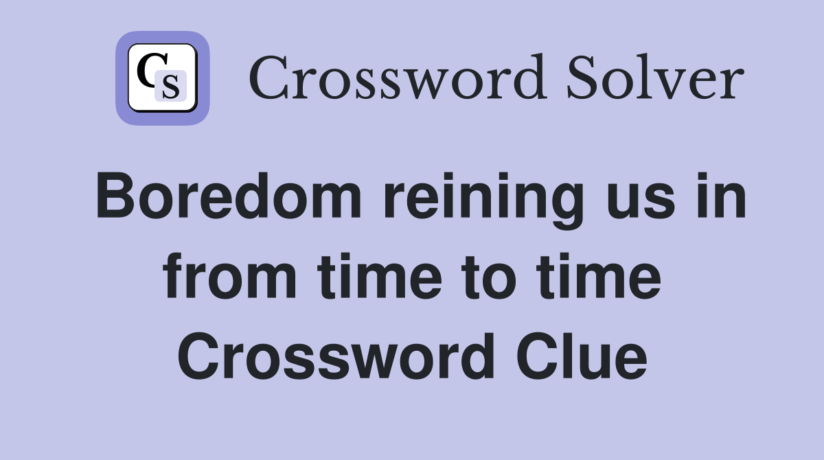 Boredom reining us in from time to time Crossword Clue