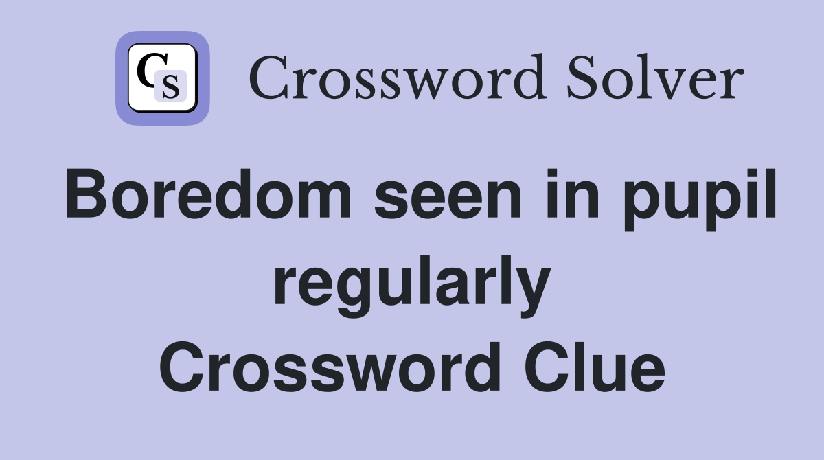 Boredom seen in pupil regularly Crossword Clue