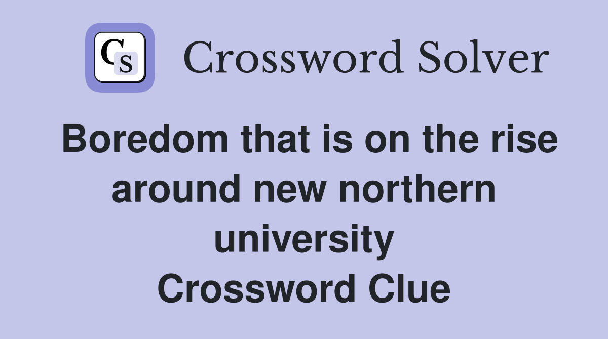 Boredom that is on the rise around new northern university Crossword Clue