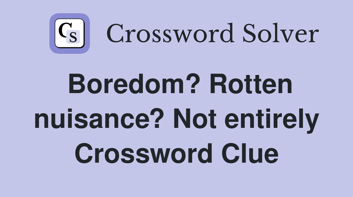 Boredom? Rotten nuisance? Not entirely Crossword Clue