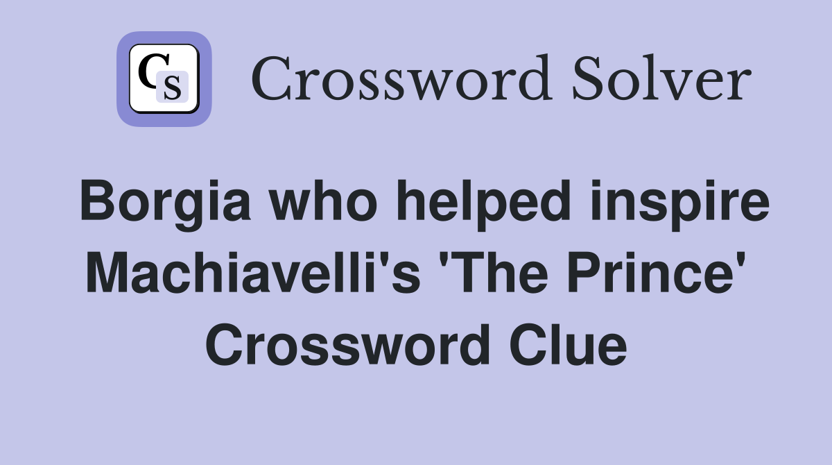 Borgia who helped inspire Machiavelli's 'The Prince' Crossword Clue