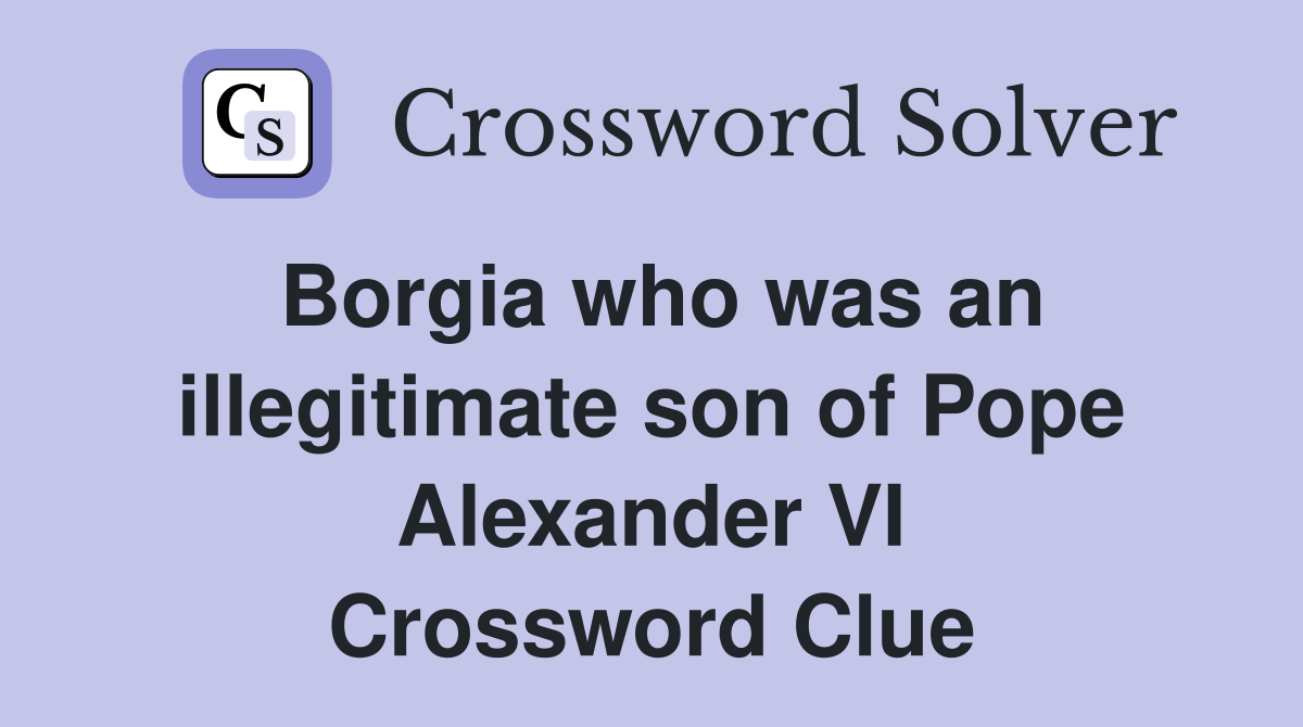 Borgia who was an illegitimate son of Pope Alexander VI Crossword Clue