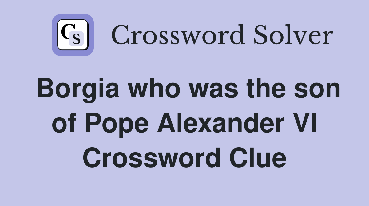 Borgia who was the son of Pope Alexander VI Crossword Clue
