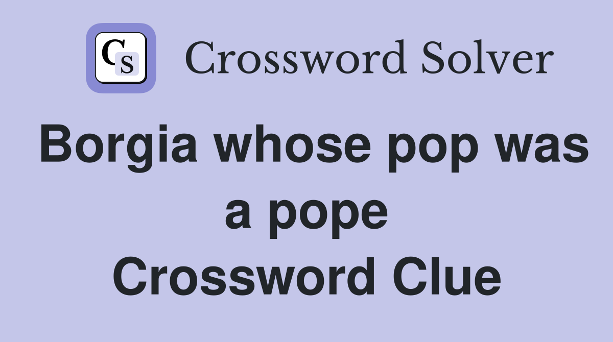 Borgia whose pop was a pope Crossword Clue